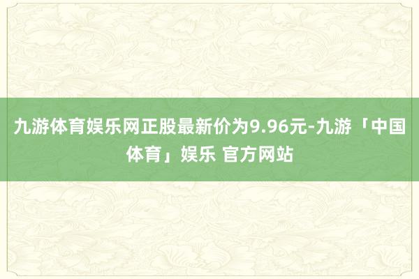 九游体育娱乐网正股最新价为9.96元-九游「中国体育」娱乐 官方网站