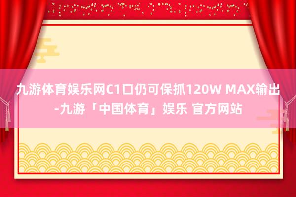 九游体育娱乐网C1口仍可保抓120W MAX输出-九游「中国体育」娱乐 官方网站