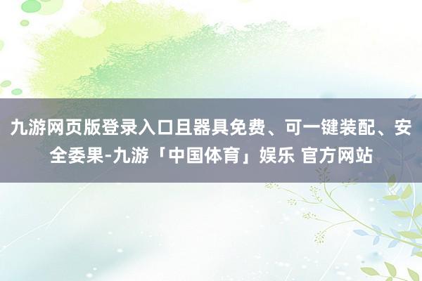 九游网页版登录入口且器具免费、可一键装配、安全委果-九游「中国体育」娱乐 官方网站