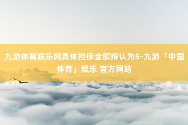 九游体育娱乐网具体担保金额辩认为5-九游「中国体育」娱乐 官方网站