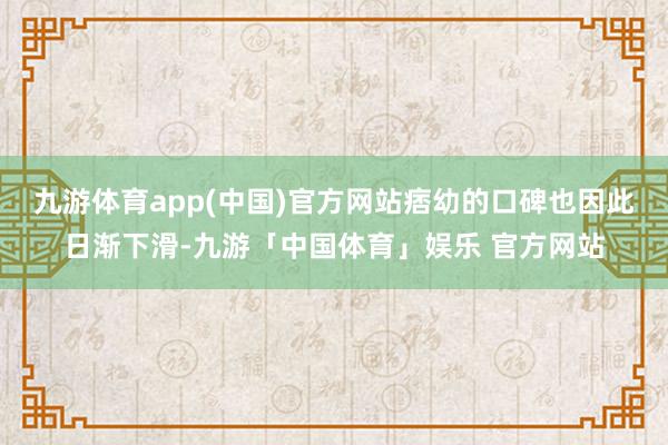 九游体育app(中国)官方网站痞幼的口碑也因此日渐下滑-九游「中国体育」娱乐 官方网站