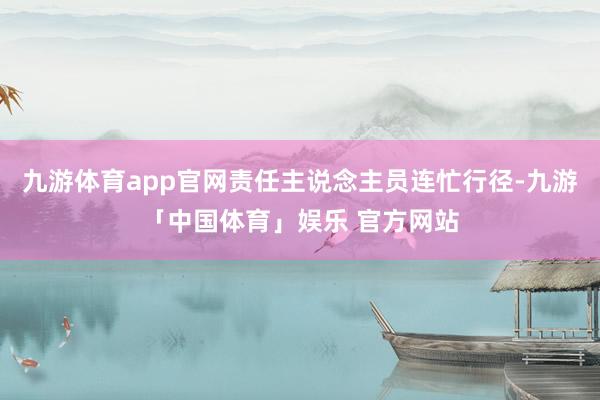九游体育app官网责任主说念主员连忙行径-九游「中国体育」娱乐 官方网站