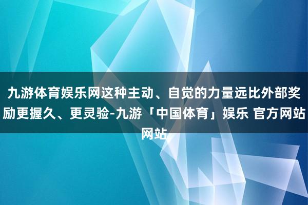 九游体育娱乐网这种主动、自觉的力量远比外部奖励更握久、更灵验-九游「中国体育」娱乐 官方网站