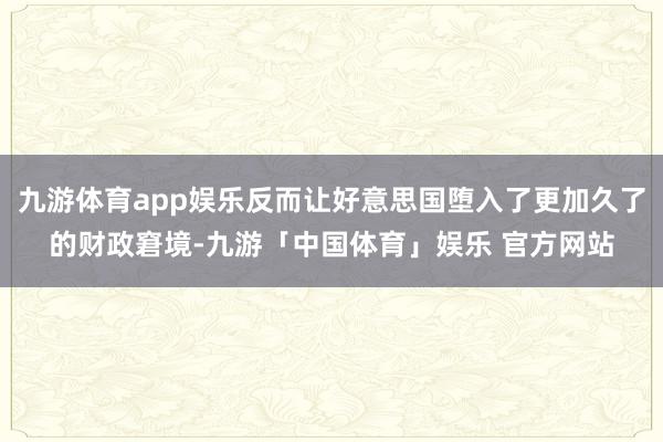 九游体育app娱乐反而让好意思国堕入了更加久了的财政窘境-九游「中国体育」娱乐 官方网站