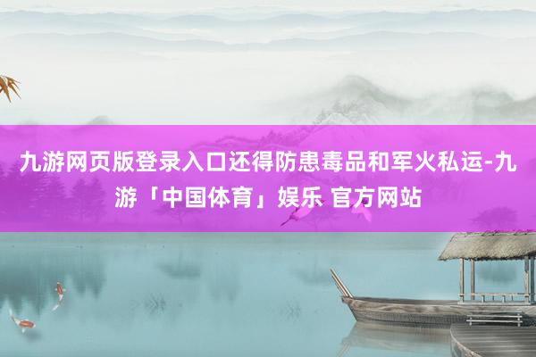 九游网页版登录入口还得防患毒品和军火私运-九游「中国体育」娱乐 官方网站