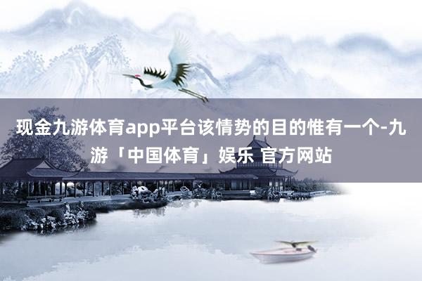 现金九游体育app平台该情势的目的惟有一个-九游「中国体育」娱乐 官方网站