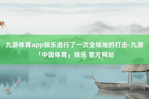 九游体育app娱乐进行了一次全场地的打击-九游「中国体育」娱乐 官方网站