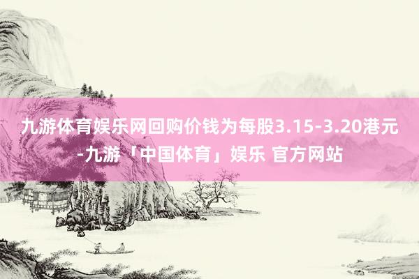 九游体育娱乐网回购价钱为每股3.15-3.20港元-九游「中国体育」娱乐 官方网站