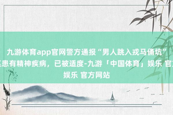 九游体育app官网警方通报“男人跳入戎马俑坑”：孙某患有精神疾病，已被适度-九游「中国体育」娱乐 官方网站