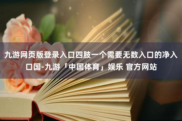九游网页版登录入口四肢一个需要无数入口的净入口国-九游「中国体育」娱乐 官方网站