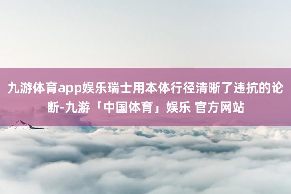 九游体育app娱乐瑞士用本体行径清晰了违抗的论断-九游「中国体育」娱乐 官方网站