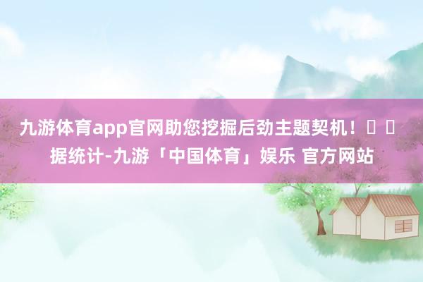 九游体育app官网助您挖掘后劲主题契机！		　　据统计-九游「中国体育」娱乐 官方网站