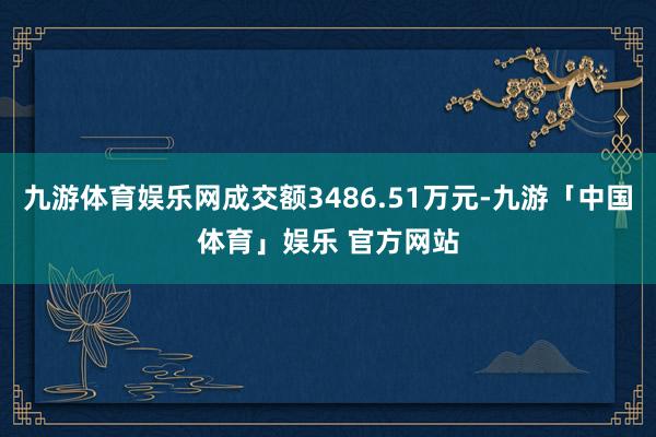 九游体育娱乐网成交额3486.51万元-九游「中国体育」娱乐 官方网站