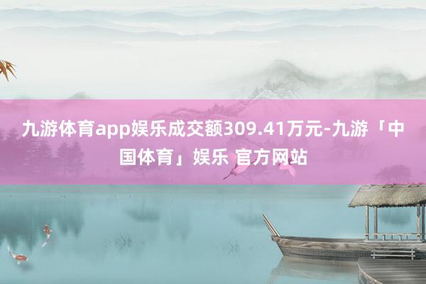 九游体育app娱乐成交额309.41万元-九游「中国体育」娱乐 官方网站