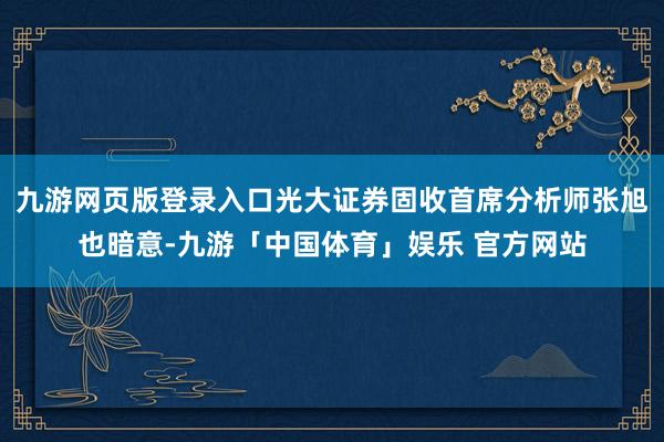 九游网页版登录入口光大证券固收首席分析师张旭也暗意-九游「中国体育」娱乐 官方网站