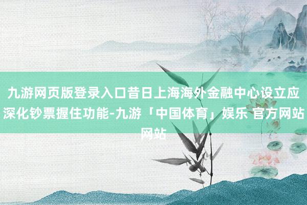 九游网页版登录入口昔日上海海外金融中心设立应深化钞票握住功能-九游「中国体育」娱乐 官方网站