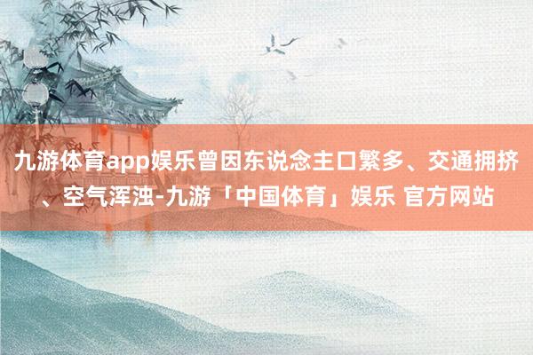 九游体育app娱乐曾因东说念主口繁多、交通拥挤、空气浑浊-九游「中国体育」娱乐 官方网站