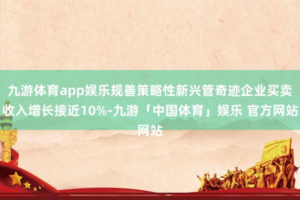 九游体育app娱乐规善策略性新兴管奇迹企业买卖收入增长接近10%-九游「中国体育」娱乐 官方网站