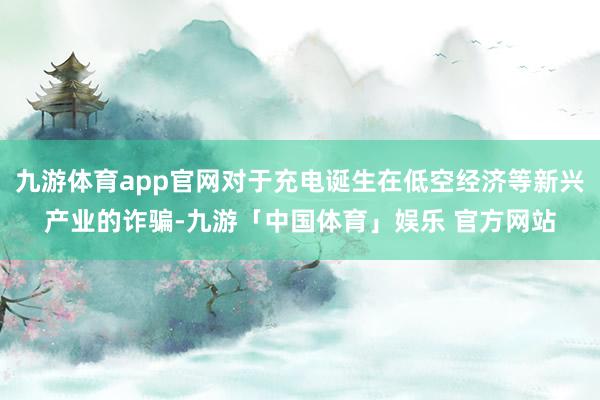 九游体育app官网对于充电诞生在低空经济等新兴产业的诈骗-九游「中国体育」娱乐 官方网站