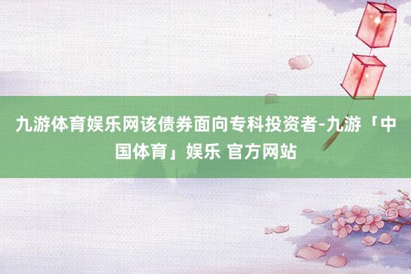 九游体育娱乐网该债券面向专科投资者-九游「中国体育」娱乐 官方网站