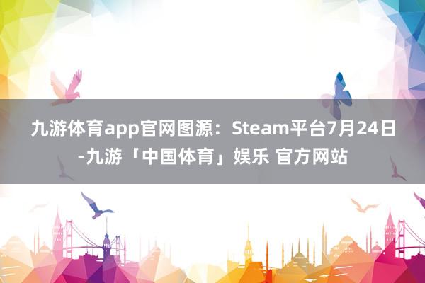 九游体育app官网图源：Steam平台　　7月24日-九游「中国体育」娱乐 官方网站