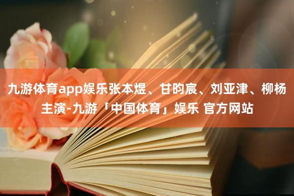 九游体育app娱乐张本煜、甘昀宸、刘亚津、柳杨主演-九游「中国体育」娱乐 官方网站