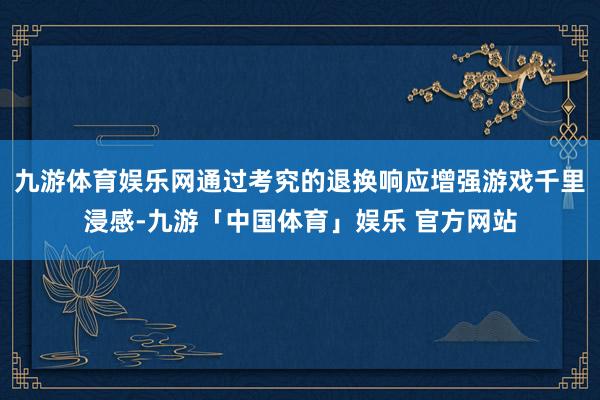 九游体育娱乐网通过考究的退换响应增强游戏千里浸感-九游「中国体育」娱乐 官方网站