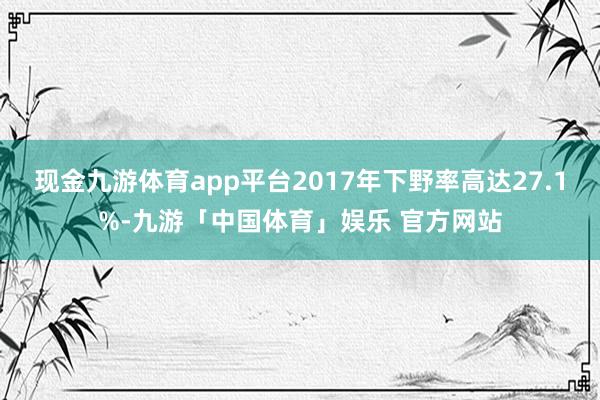现金九游体育app平台2017年下野率高达27.1%-九游「中国体育」娱乐 官方网站