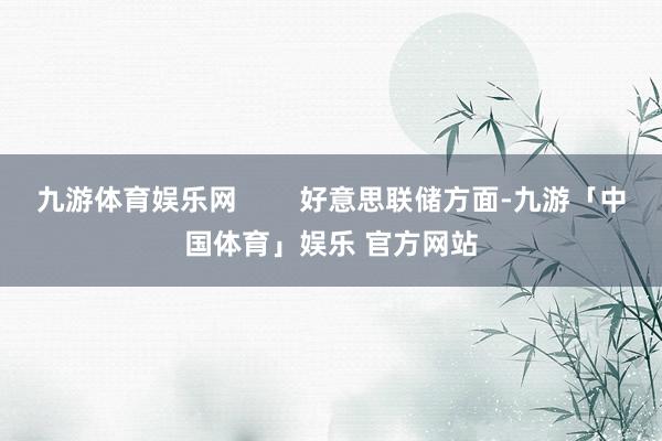 九游体育娱乐网        好意思联储方面-九游「中国体育」娱乐 官方网站