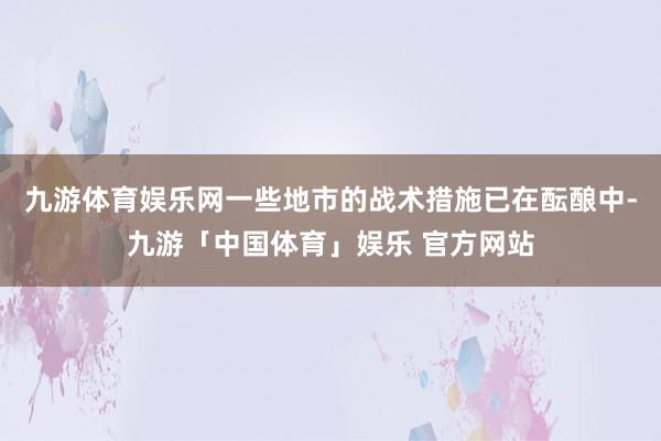 九游体育娱乐网一些地市的战术措施已在酝酿中-九游「中国体育」娱乐 官方网站