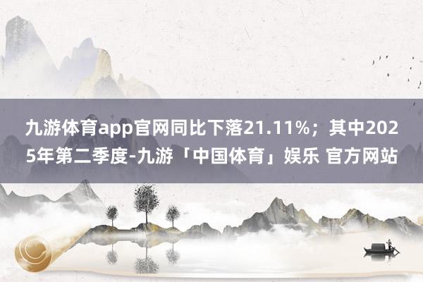 九游体育app官网同比下落21.11%；其中2025年第二季度-九游「中国体育」娱乐 官方网站
