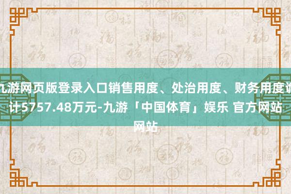 九游网页版登录入口销售用度、处治用度、财务用度诡计5757.48万元-九游「中国体育」娱乐 官方网站