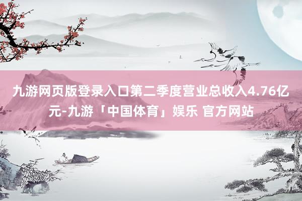 九游网页版登录入口第二季度营业总收入4.76亿元-九游「中国体育」娱乐 官方网站