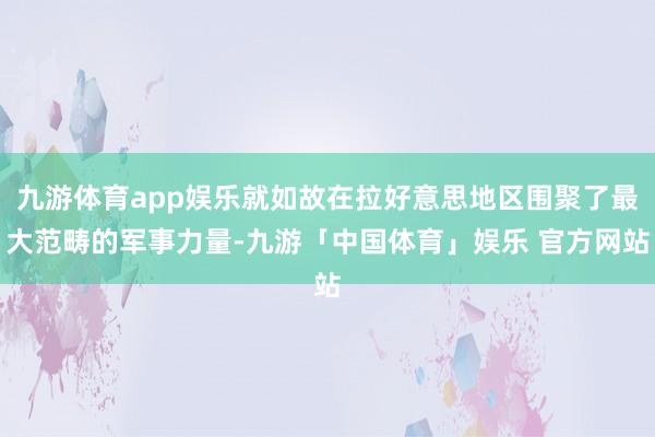 九游体育app娱乐就如故在拉好意思地区围聚了最大范畴的军事力量-九游「中国体育」娱乐 官方网站