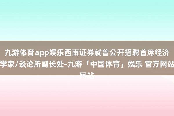 九游体育app娱乐西南证券就曾公开招聘首席经济学家/谈论所副长处-九游「中国体育」娱乐 官方网站