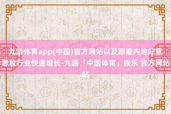 九游体育app(中国)官方网站以及跟着内地好意思妆行业快速增长-九游「中国体育」娱乐 官方网站