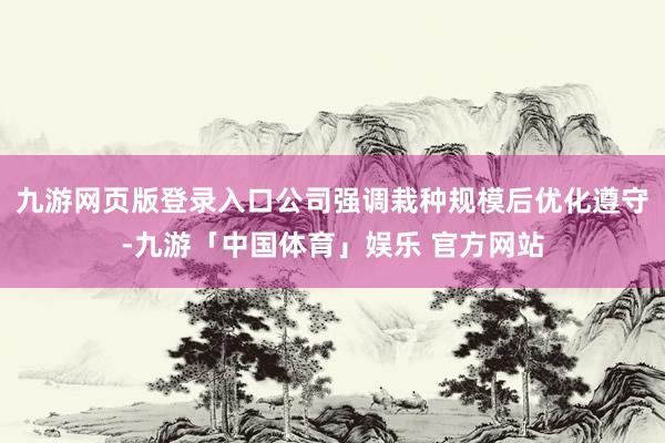 九游网页版登录入口公司强调栽种规模后优化遵守-九游「中国体育」娱乐 官方网站