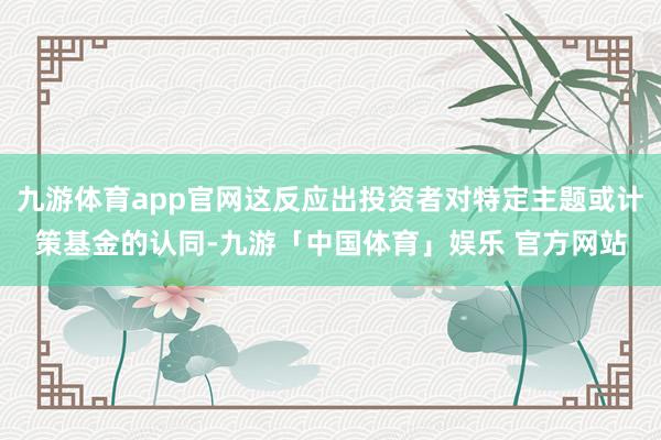 九游体育app官网这反应出投资者对特定主题或计策基金的认同-九游「中国体育」娱乐 官方网站