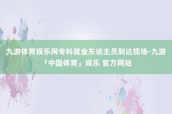 九游体育娱乐网专科就业东谈主员到达现场-九游「中国体育」娱乐 官方网站
