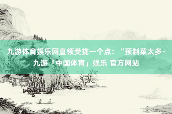 九游体育娱乐网直领受拢一个点：“预制菜太多-九游「中国体育」娱乐 官方网站