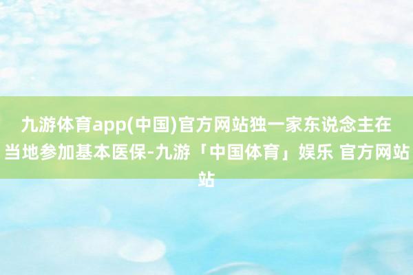 九游体育app(中国)官方网站独一家东说念主在当地参加基本医保-九游「中国体育」娱乐 官方网站
