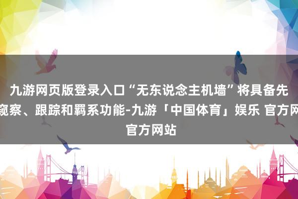 九游网页版登录入口“无东说念主机墙”将具备先进窥察、跟踪和羁系功能-九游「中国体育」娱乐 官方网站