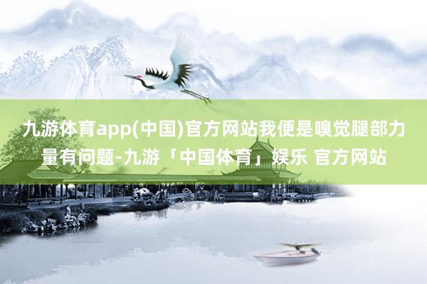 九游体育app(中国)官方网站我便是嗅觉腿部力量有问题-九游「中国体育」娱乐 官方网站