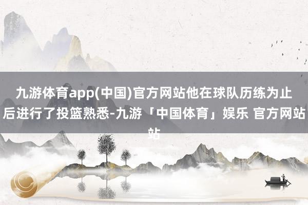 九游体育app(中国)官方网站他在球队历练为止后进行了投篮熟悉-九游「中国体育」娱乐 官方网站