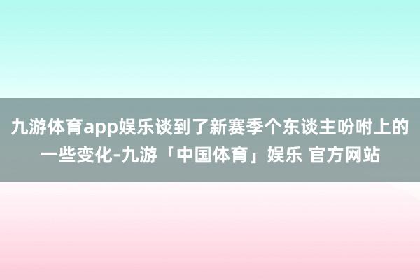 九游体育app娱乐谈到了新赛季个东谈主吩咐上的一些变化-九游「中国体育」娱乐 官方网站