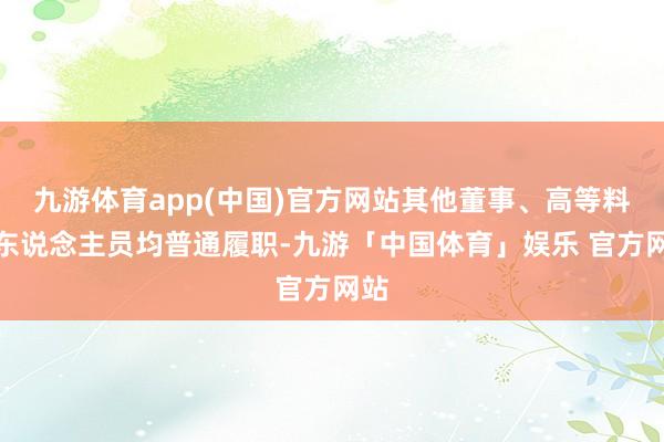 九游体育app(中国)官方网站其他董事、高等料理东说念主员均普通履职-九游「中国体育」娱乐 官方网站