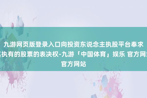 九游网页版登录入口向投资东说念主执股平台奉求其执有的股票的表决权-九游「中国体育」娱乐 官方网站