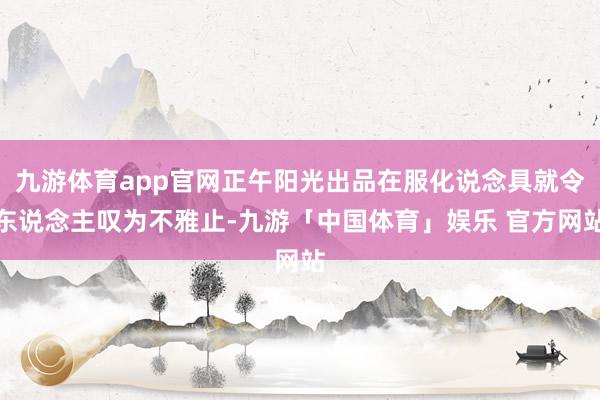 九游体育app官网正午阳光出品在服化说念具就令东说念主叹为不雅止-九游「中国体育」娱乐 官方网站