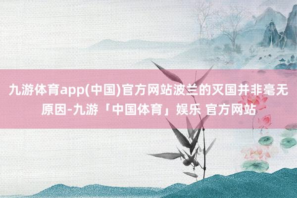 九游体育app(中国)官方网站波兰的灭国并非毫无原因-九游「中国体育」娱乐 官方网站
