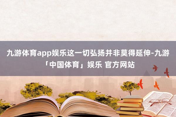 九游体育app娱乐这一切弘扬并非莫得延伸-九游「中国体育」娱乐 官方网站
